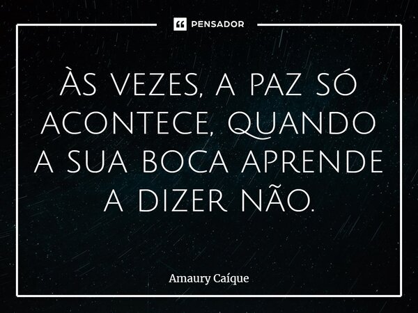 Às vezes, a paz só acontece, quando a sua boca aprende a dizer não.... Frase de Amaury Caíque.