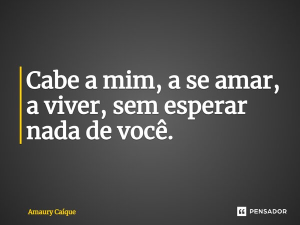 ⁠Cabe a mim, a se amar, a viver, sem esperar nada de você.... Frase de Amaury Caíque.