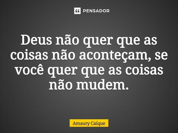 ⁠Deus não quer que as coisas não aconteçam, se você quer que as coisas não mudem.... Frase de Amaury Caíque.