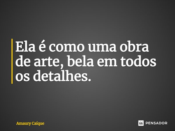 ⁠Ela é como uma obra de arte, bela em todos os detalhes.... Frase de Amaury Caíque.