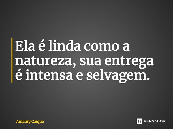 ⁠Ela é linda como a natureza, sua entrega é intensa e selvagem.... Frase de Amaury Caíque.