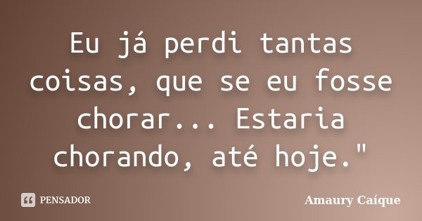 Eu já perdi tantas coisas, que se eu fosse chorar... Estaria chorando, até hoje."... Frase de Amaury Caíque.