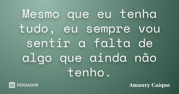 Mesmo que eu tenha tudo, eu sempre vou sentir a falta de algo que ainda não tenho.... Frase de Amaury Caíque.