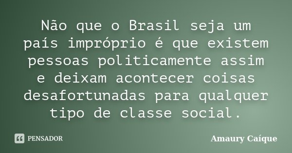 Não que o Brasil seja um país impróprio é que existem pessoas politicamente assim e deixam acontecer coisas desafortunadas para qualquer tipo de classe social.... Frase de Amaury Caíque.