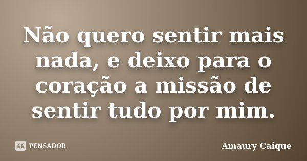 Não quero sentir mais nada, e deixo para o coração a missão de sentir tudo por mim.... Frase de Amaury Caíque.