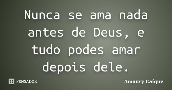 Nunca se ama nada antes de Deus, e tudo podes amar depois dele.... Frase de Amaury Caíque.