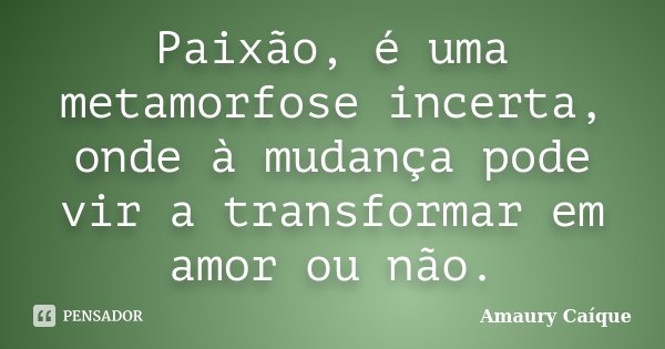 Paixão, é uma metamorfose incerta, onde à mudança pode vir a transformar em amor ou não.... Frase de Amaury Caíque.