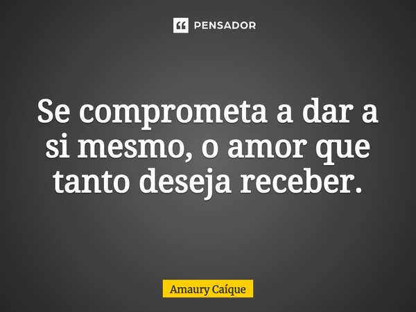 ⁠Se comprometa a dar a si mesmo, o amor que tanto deseja receber.... Frase de Amaury Caíque.