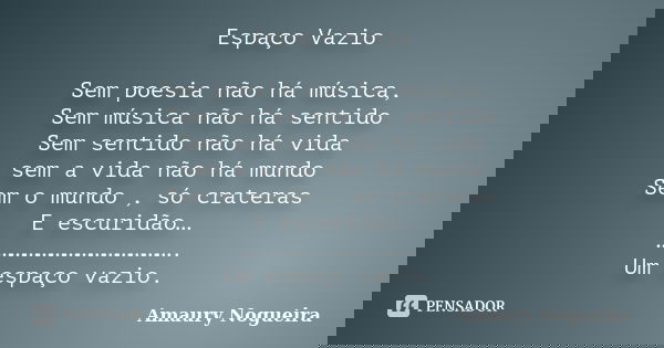 Espaço Vazio Sem poesia não há música, Sem música não há sentido Sem sentido não há vida sem a vida não há mundo Sem o mundo , só crateras E escuridão… ……………………... Frase de Amaury Nogueira.
