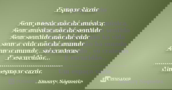 Espaço Vazio Sem poesia não há música, Sem música não há sentido Sem sentido não há vida sem a vida não há mundo Sem o mundo , só crateras E escuridão… ……………………... Frase de Amaury Nogueira.