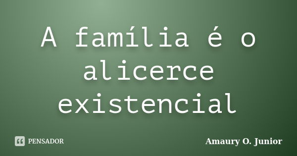 A família é o alicerce existencial... Frase de Amaury O. Junior.