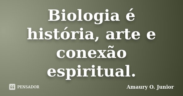 Biologia é história, arte e conexão espiritual.... Frase de Amaury O. Junior.