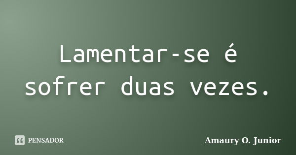 Lamentar-se é sofrer duas vezes.... Frase de Amaury O. Junior.