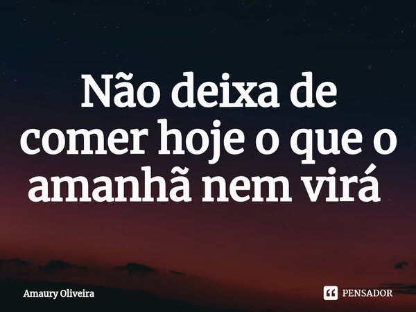 Não deixa de comer hoje o que o amanhã nem virá ⁠... Frase de Amaury Oliveira.