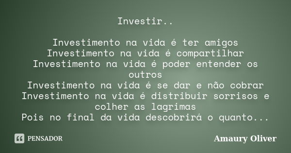 Investir.. Investimento na vida é ter amigos Investimento na vida é compartilhar Investimento na vida é poder entender os outros Investimento na vida é se dar e... Frase de Amaury Oliver.