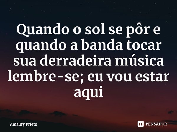 ⁠Quando o sol se pôr e quando a banda tocar sua derradeira música lembre-se; eu vou estar aqui... Frase de Amaury Prieto.