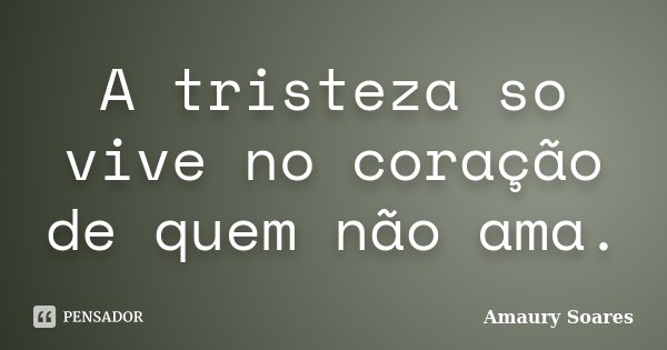 A tristeza so vive no coração de quem não ama.... Frase de Amaury Soares.