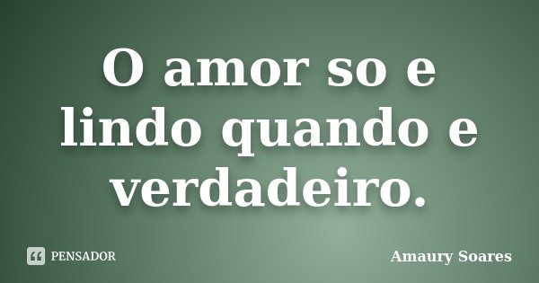 O amor so e lindo quando e verdadeiro.... Frase de Amaury Soares.