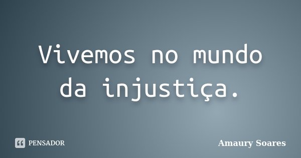 Vivemos no mundo da injustiça.... Frase de Amaury soares.