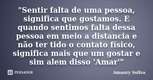 "Sentir falta de uma pessoa, significa que gostamos. E quando sentimos falta dessa pessoa em meio a distancia e não ter tido o contato físico, significa ma... Frase de Amaury Ssilva.