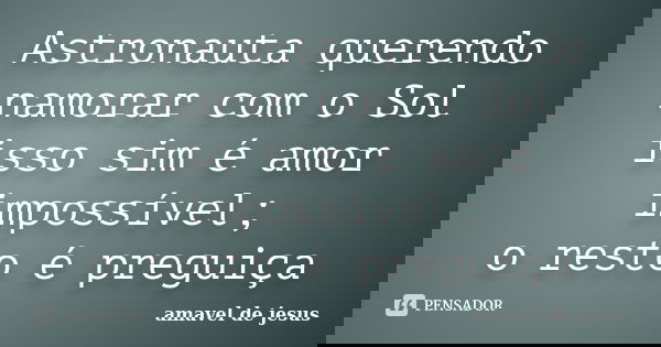 Astronauta querendo namorar com o Sol isso sim é amor impossível; o resto é preguiça... Frase de Amável de Jesus.