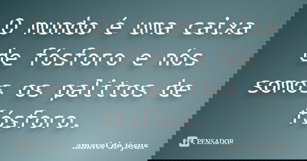 O mundo é uma caixa de fósforo e nós somos os palitos de fósforo.... Frase de Amável de Jesus.