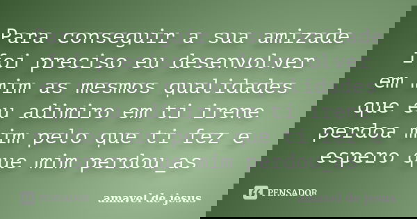 Para conseguir a sua amizade foi preciso eu desenvolver em mim as mesmos qualidades que eu adimiro em ti irene perdoa mim pelo que ti fez e espero que mim perdo... Frase de amavel de jesus.