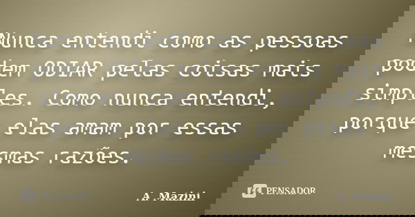 Nunca entendi como as pessoas podem ODIAR pelas coisas mais simples. Como nunca entendi, porque elas amam por essas mesmas razões.... Frase de A. Mazini.