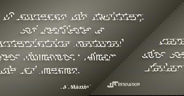 O sucesso do twitter, só reflete a característica natural dos seres humanos: Amar falar de si mesmo.... Frase de A. Mazini.