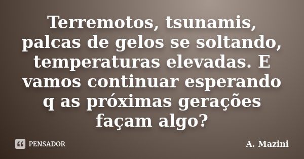 Terremotos, tsunamis, palcas de gelos se soltando, temperaturas elevadas. E vamos continuar esperando q as próximas gerações façam algo?... Frase de A. Mazini.