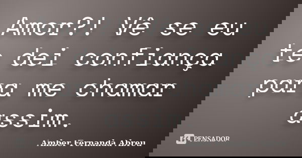 Amor?! Vê se eu te dei confiança para me chamar assim.... Frase de Amber Fernanda Abreu.