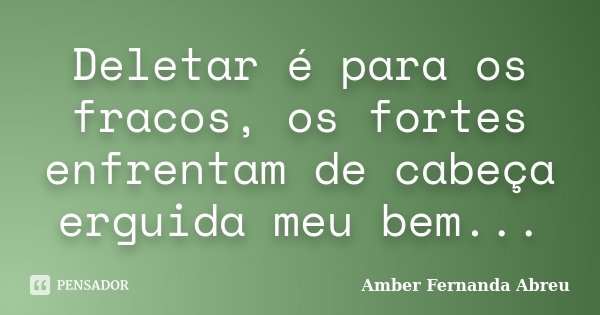 Deletar é para os fracos, os fortes enfrentam de cabeça erguida meu bem...... Frase de Amber Fernanda Abreu.