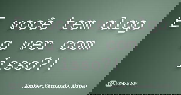 E você tem algo a ver com isso?!... Frase de Amber Fernanda Abreu.