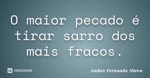 O maior pecado é tirar sarro dos mais fracos.... Frase de Amber Fernanda Abreu.