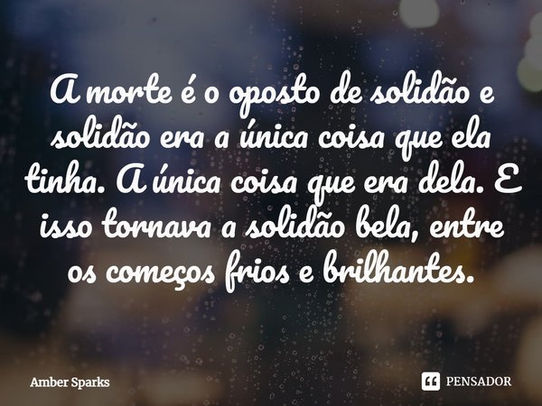 ⁠A morte é o oposto de solidão e solidão era a única coisa que ela tinha. A única coisa que era dela. E isso tornava a solidão bela, entre os começos frios e br... Frase de Amber Sparks.