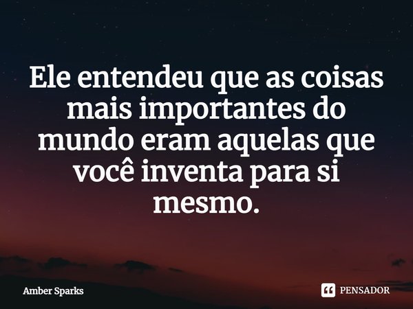 ⁠Ele entendeu que as coisas mais importantes do mundo eram aquelas que você inventa para si mesmo.... Frase de Amber Sparks.