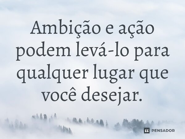 Ambição e ação podem levá-lo⁠ para qualquer lugar que você desejar.