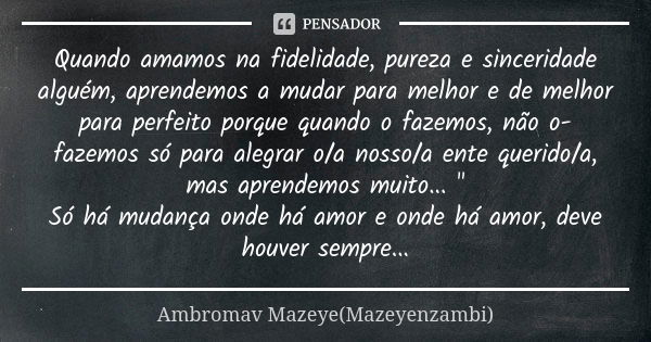 Quando amamos na fidelidade, pureza e sinceridade alguém, aprendemos a mudar para melhor e de melhor para perfeito porque quando o fazemos, não o-fazemos só par... Frase de Ambromav Mazeye(Mazeyenzambi).