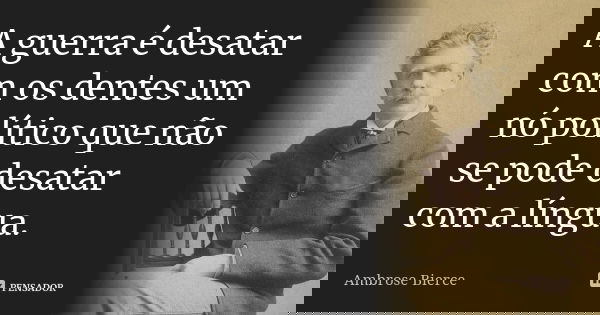 A guerra é desatar com os dentes um nó político que não se pode desatar com a língua.... Frase de Ambrose Bierce.