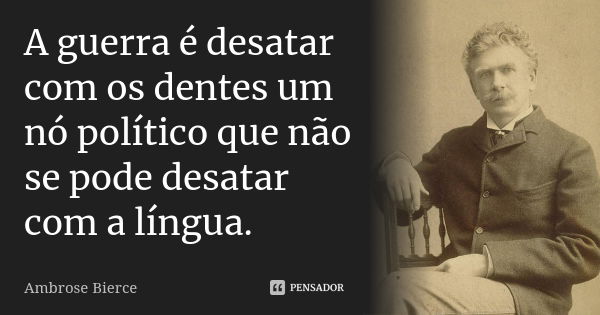 A guerra é desatar com os dentes um nó político que não se pode desatar com a língua.... Frase de Ambrose Bierce.