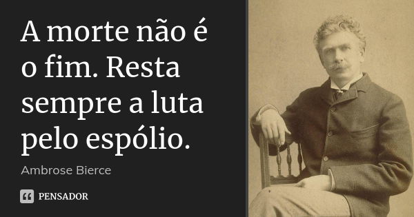 A morte não é o fim. Resta sempre a luta pelo espólio.... Frase de Ambrose Bierce.