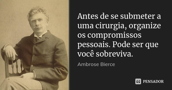 Antes de se submeter a uma cirurgia, organize os compromissos pessoais. Pode ser que você sobreviva.... Frase de Ambrose Bierce.