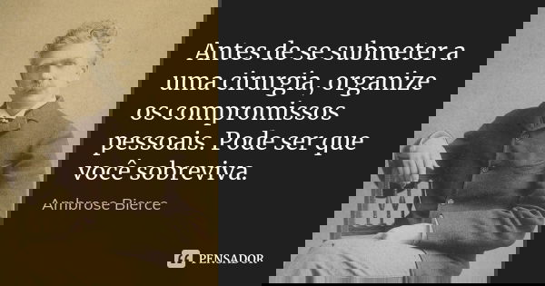 Antes de se submeter a uma cirurgia, organize os compromissos pessoais. Pode ser que você sobreviva.... Frase de Ambrose Bierce.