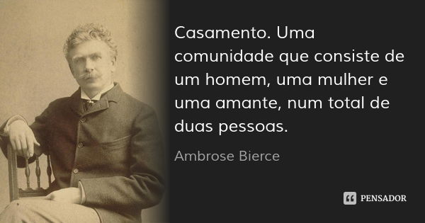 Casamento. Uma comunidade que consiste de um homem, uma mulher e uma amante, num total de duas pessoas.... Frase de Ambrose Bierce.
