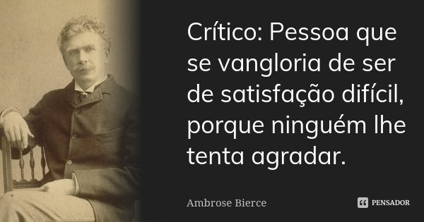 Crítico: Pessoa que se vangloria de ser de satisfação difícil, porque ninguém lhe tenta agradar.... Frase de Ambrose Bierce.