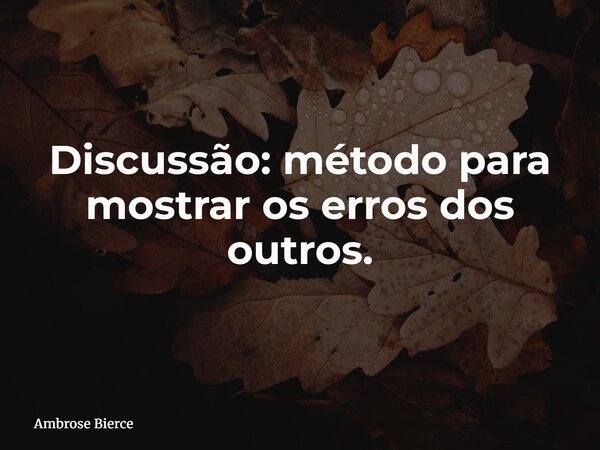 Discussão: método para mostrar os erros dos outros.... Frase de Ambrose Bierce.
