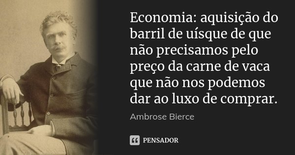 Economia: aquisição do barril de uísque de que não precisamos pelo preço da carne de vaca que não nos podemos dar ao luxo de comprar.... Frase de Ambrose Bierce.