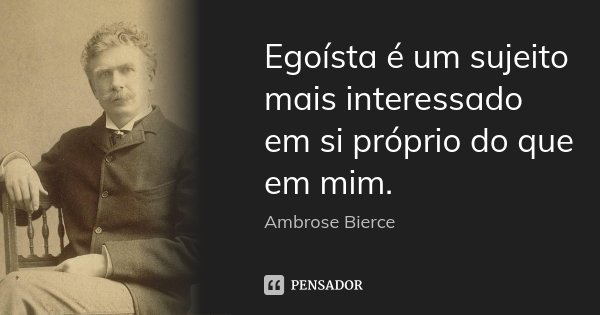 Egoísta é um sujeito mais interessado em si próprio do que em mim.... Frase de Ambrose Bierce.