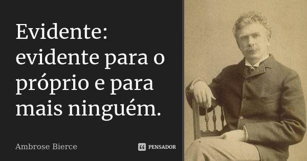 Evidente: evidente para o próprio e para mais ninguém.... Frase de Ambrose Bierce.