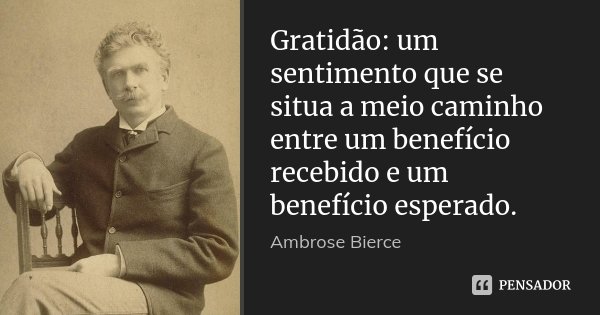 Gratidão: um sentimento que se situa a meio caminho entre um benefício recebido e um benefício esperado.... Frase de Ambrose Bierce.